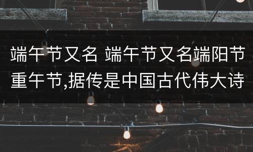 端午节又名 端午节又名端阳节重午节,据传是中国古代伟大诗人