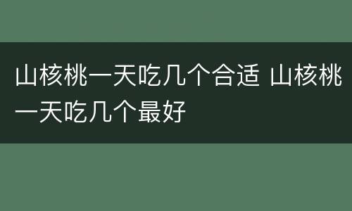 山核桃一天吃几个合适 山核桃一天吃几个最好