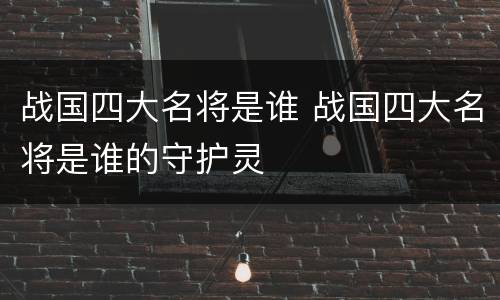 战国四大名将是谁 战国四大名将是谁的守护灵