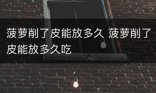 菠萝削了皮能放多久 菠萝削了皮能放多久吃