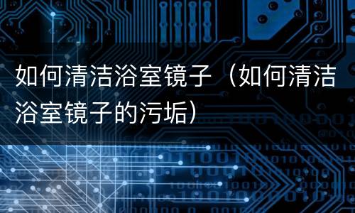如何清洁浴室镜子（如何清洁浴室镜子的污垢）