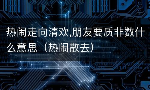 热闹走向清欢,朋友要质非数什么意思（热闹散去）
