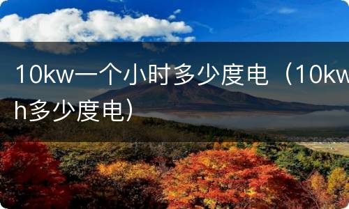 10kw一个小时多少度电（10kwh多少度电）