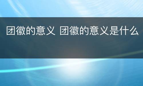 团徽的意义 团徽的意义是什么