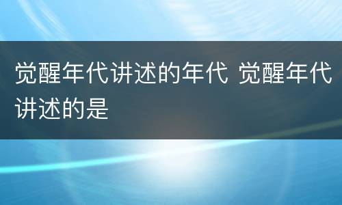 觉醒年代讲述的年代 觉醒年代讲述的是