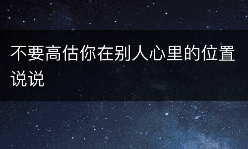 不要高估你在别人心里的位置说说