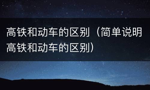 高铁和动车的区别（简单说明高铁和动车的区别）
