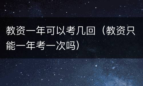 教资一年可以考几回（教资只能一年考一次吗）