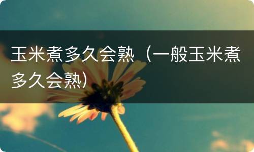 玉米煮多久会熟（一般玉米煮多久会熟）