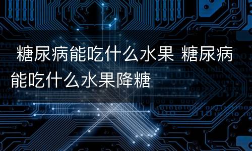  糖尿病能吃什么水果 糖尿病能吃什么水果降糖
