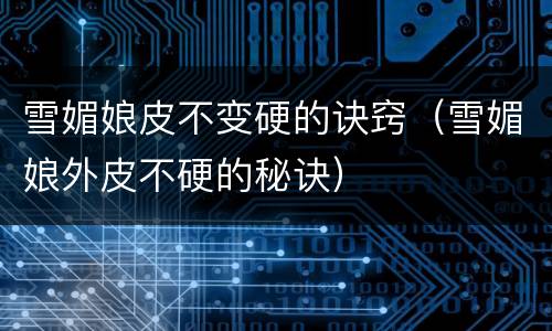 雪媚娘皮不变硬的诀窍（雪媚娘外皮不硬的秘诀）