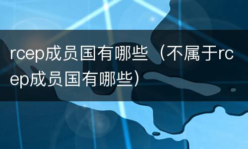 rcep成员国有哪些（不属于rcep成员国有哪些）