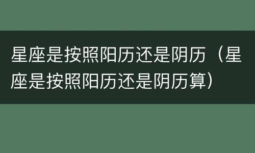 星座是按照阳历还是阴历（星座是按照阳历还是阴历算）