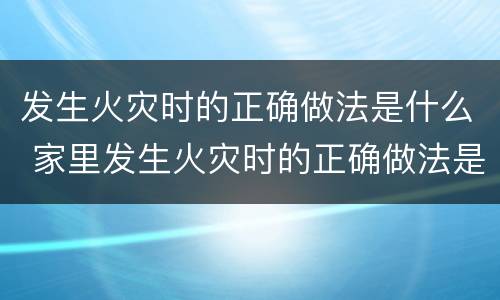 发生火灾时的正确做法是什么 家里发生火灾时的正确做法是什么