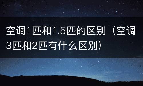 空调1匹和1.5匹的区别（空调3匹和2匹有什么区别）