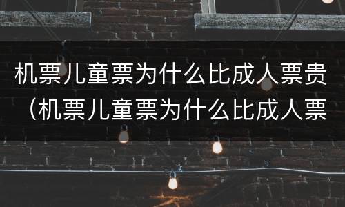 机票儿童票为什么比成人票贵（机票儿童票为什么比成人票贵那么多）