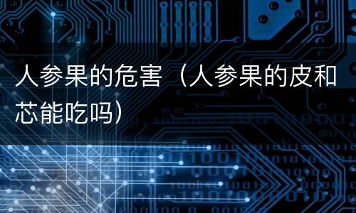 人参果的危害（人参果的皮和芯能吃吗）
