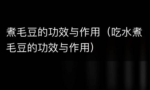 煮毛豆的功效与作用（吃水煮毛豆的功效与作用）