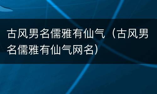 古风男名儒雅有仙气（古风男名儒雅有仙气网名）
