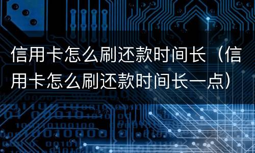 信用卡怎么刷还款时间长（信用卡怎么刷还款时间长一点）