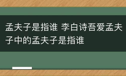 孟夫子是指谁 李白诗吾爱孟夫子中的孟夫子是指谁