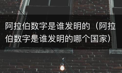 阿拉伯数字是谁发明的（阿拉伯数字是谁发明的哪个国家）