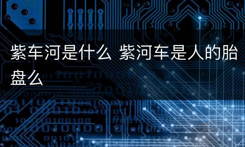 紫车河是什么 紫河车是人的胎盘么
