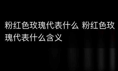 粉红色玫瑰代表什么 粉红色玫瑰代表什么含义