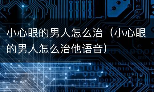 小心眼的男人怎么治(小心眼的男人怎么治他语音)