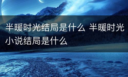 半暖时光结局是什么 半暖时光小说结局是什么