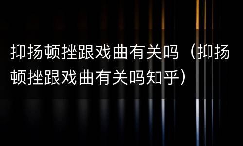 抑扬顿挫跟戏曲有关吗（抑扬顿挫跟戏曲有关吗知乎）