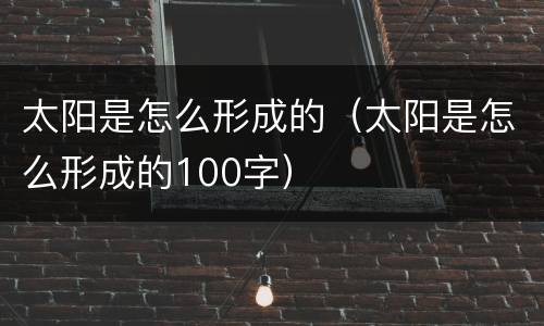 太阳是怎么形成的（太阳是怎么形成的100字）
