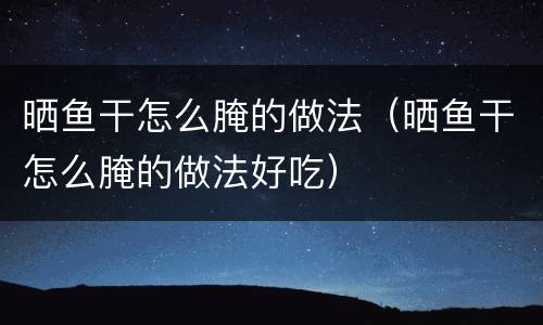 晒鱼干怎么腌的做法（晒鱼干怎么腌的做法好吃）