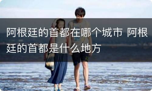 阿根廷的首都在哪个城市 阿根廷的首都是什么地方