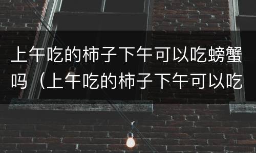 上午吃的柿子下午可以吃螃蟹吗（上午吃的柿子下午可以吃螃蟹吗会过敏吗）