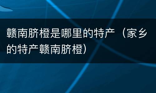赣南脐橙是哪里的特产（家乡的特产赣南脐橙）