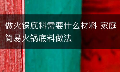 做火锅底料需要什么材料 家庭简易火锅底料做法