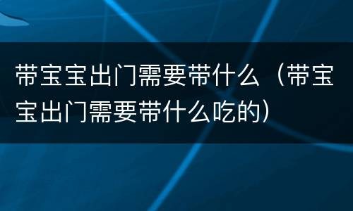 带宝宝出门需要带什么（带宝宝出门需要带什么吃的）
