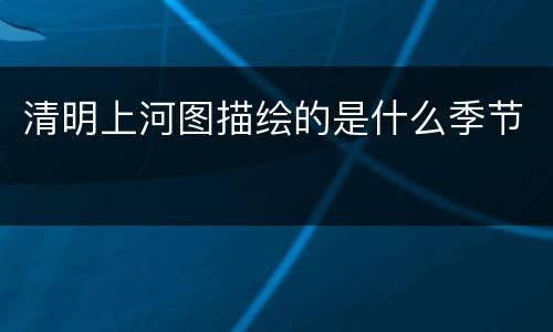 清明上河图描绘的是什么季节