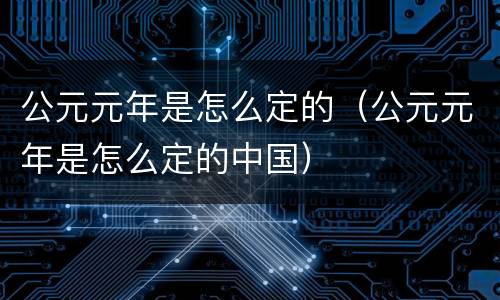 公元元年是怎么定的（公元元年是怎么定的中国）
