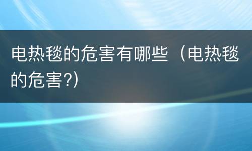 电热毯的危害有哪些（电热毯的危害?）