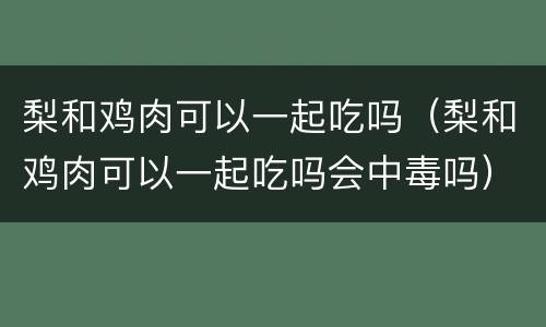 梨和鸡肉可以一起吃吗（梨和鸡肉可以一起吃吗会中毒吗）