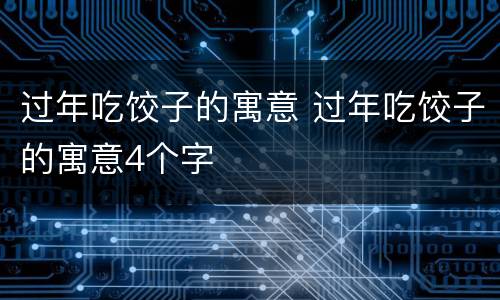 过年吃饺子的寓意 过年吃饺子的寓意4个字