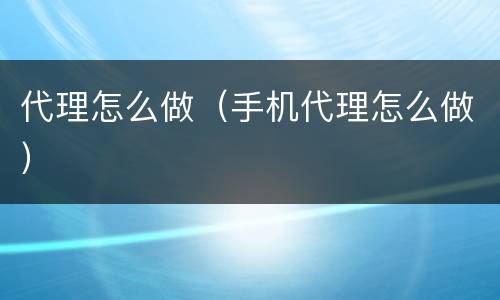 代理怎么做（手机代理怎么做）