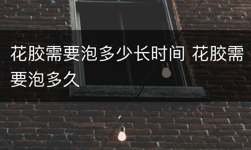 花胶需要泡多少长时间 花胶需要泡多久