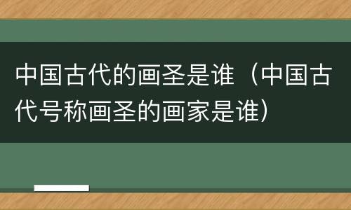 中国古代的画圣是谁（中国古代号称画圣的画家是谁）