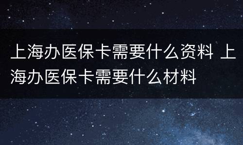 上海办医保卡需要什么资料 上海办医保卡需要什么材料