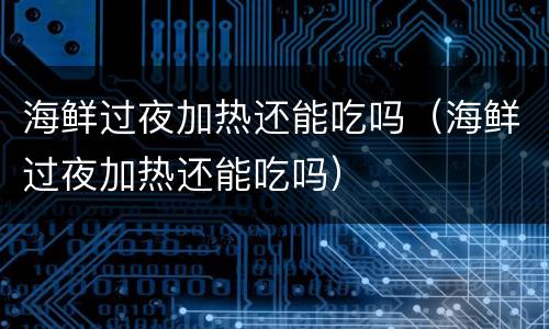 海鲜过夜加热还能吃吗（海鲜过夜加热还能吃吗）