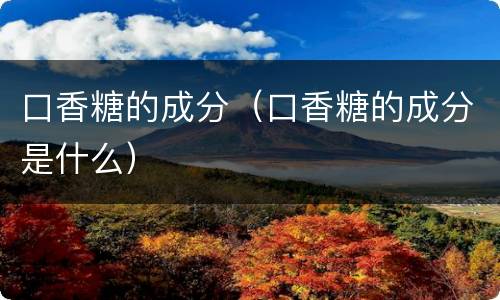 口香糖的成分（口香糖的成分是什么）