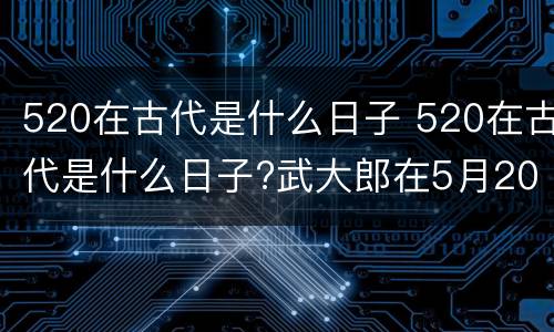 520在古代是什么日子 520在古代是什么日子?武大郎在5月20号被下毒,身亡